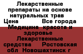 Лекарственные препараты на основе натуральных трав. › Цена ­ 3 600 - Все города Медицина, красота и здоровье » Лекарственные средства   . Ростовская обл.,Новошахтинск г.